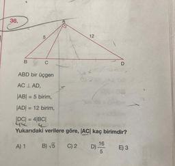 BC
ABD bir üçgen
AC I AD,
|AB| = 5 birim,
|ADI = 12 birim,
|DC| = 4|BC|
Yukarıdaki verilere göre, |AC| kaç birimdir?
A) 1 B) V5 C)2 D E ) 3
42