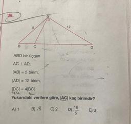 BC
ABD bir üçgen
AC I AD,
|AB| = 5 birim,
|ADI = 12 birim,
|DC| = 4|BC|
Yukarıdaki verilere göre, |AC| kaç birimdir?
A) 1 B) V5 C)2 D E ) 3
42
