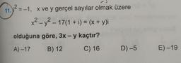 11.12 = -1, x ve y gerçel sayılar olmak üzere
x2 - y2 – 17(1 + i) = (x + y)i
olduğuna göre, 3x – y kaçtır?
A) –17 B) 12 C) 16 D) –5
E) –19