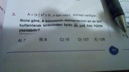 3.
A = {x | x2 5 9 , x tam sayi) kümesi veriliyor.
Buna göre, A kümesinin elemanlarının en az biri
kullanılarak birbirinden farklı en çok kaç küme
yazılabilir?
A) 7
B) 8
C) 15
D) 127
E) 128
