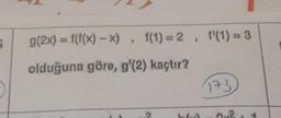 g(2x) = f(f(x) - X), f(1) = 2, f'(1) = 3
olduğuna göre, g'(2) kaçtır?
