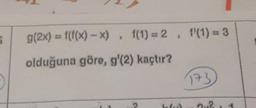 g(2x) = f(f(x) - X), f(1) = 2, f'(1) = 3
olduğuna göre, g'(2) kaçtır?
