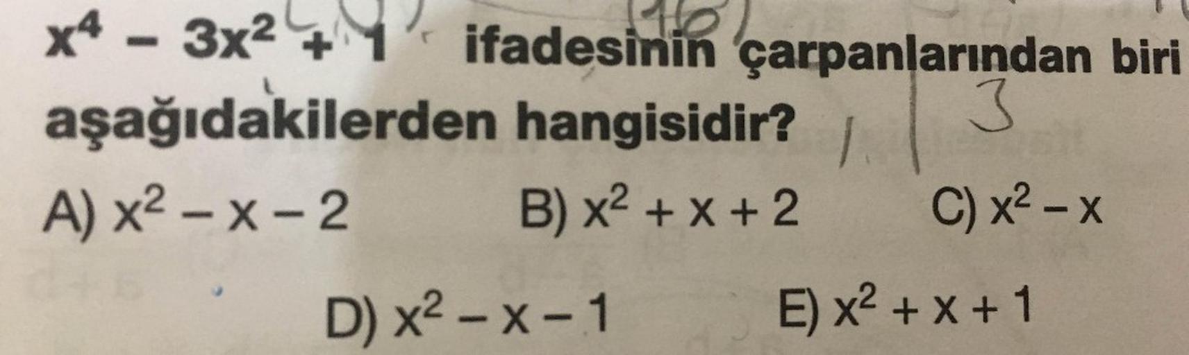 X4 - 3x2 + 1' ifadesinin çarpanlarından biri
aşağıdakilerden hangisidir? S
A) x2 – x-2 B) x2 + x +2 C) x2 - x
D) x2 – X-1 E) x2 + x +1
