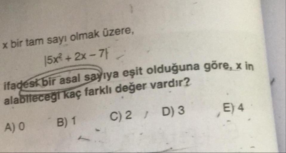 x bir tam sayı olmak üzere,
15x2 + 2x - 71
ifadesk bir asal sayıya eşit olduğuna göre, x in
alabilecegi kaç farklı değer vardır?
A) 0 B) 1 C) 2 ; D) 3 E) 4
