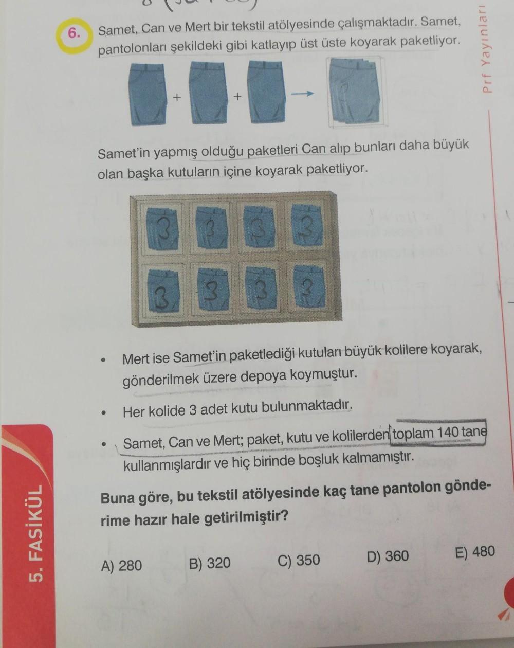 Samet, Can ve Mert bir tekstil atölyesinde çalışmaktadır. Samet,
pantolonları şekildeki gibi katlayıp üst üste koyarak paketliyor.
Prf Yayınları
Samet'in yapmış olduğu paketleri Can alıp bunları daha büyük
olan başka kutuların içine koyarak paketliyor.
RA