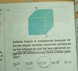 e
12.
Şekilde kupun A noktasında bulunan bir
bocek kupun ayrıtları üzerinde yürüyerek
ve her kaseye en çok bir kez gramak ko-
suluyla B noktasına kaç farklı yoldan gide-
bili?
AL24 B) 2D C11B 116 ) 15