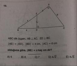 10.
ABC dik üçgen, AB 1 AC, ED 1 BC
|AE| = |ED|, |BD| = 4 cm, |AC| = 6 cm
olduğuna göre, (BE) = x kaç cm dir?
A) 5
B) 6
C7
D) 4/2
E) 4/5
