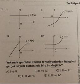 Fonksiyonl
1. I.
ty
II.
ty
y = g(x)
y f(x)
II.
ty
IV.
ty
y = t(x)
y = k(x)
Yukarıda grafikleri verilen fonksiyonlardan hangileri
gerçek sayılar kümesinde bire bir değildir?
B) III ve IV.
A) I ve II.
C) I, Il ve III.
D) I, III ve IV.
E) II, III ve IV.
Hizmetleri Genel Müdürlüğü
