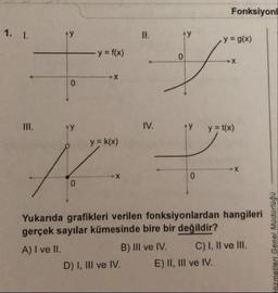 Fonksiyonl
1. I.
ty
II.
ty
y = g(x)
y f(x)
II.
ty
IV.
ty
y = t(x)
y = k(x)
Yukarıda grafikleri verilen fonksiyonlardan hangileri
gerçek sayılar kümesinde bire bir değildir?
B) III ve IV.
A) I ve II.
C) I, Il ve III.
D) I, III ve IV.
E) II, III ve IV.
Hizmetleri Genel Müdürlüğü
