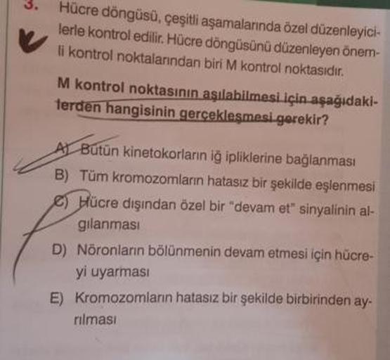 Hücre döngüsü, çeşitli aşamalarında özel düzenleyici-
lerle kontrol edilir. Hücre döngüsünü düzenleyen önem-
li kontrol noktalarından biri M kontrol noktasıdır.
M kontrol noktasının aşılabilmesi için aşağıdaki-
terden hangisinin gerçekleşmesi gerekir?
AL B