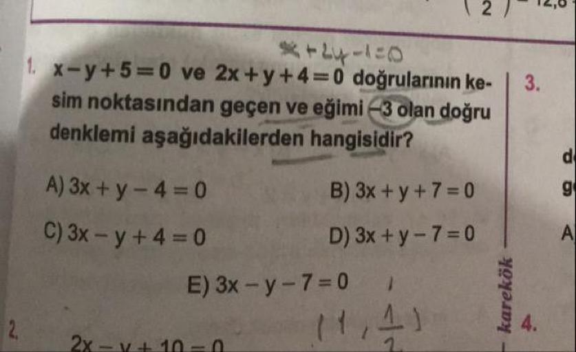 3.
+24-10
1. x-y+5=0 ve 2x+y+4= 0 doğrularının ke-
sim noktasından geçen ve eğimi -3 olan doğru
denklemi aşağıdakilerden hangisidir?
A) 3x + y - 4 = 0
B) 3x + y + 7 = 0
C) 3x – y + 4 = 0
D) 3x + y - 7 =0
E) 3x - y - 7=0
karekök -