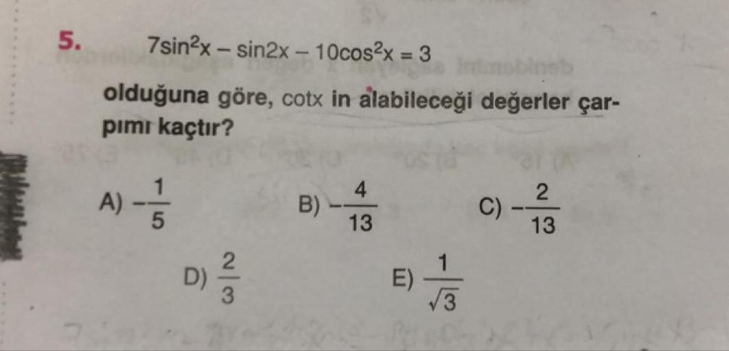 5.
7sin2x – sin2x – 10cos2x = 3
%3D
obineb
olduğuna göre, cotx in alabileceği değerler çar-
pimi kaçtır?
4
B)
13
A)
C)
13
D)
E)
/3
2/3
