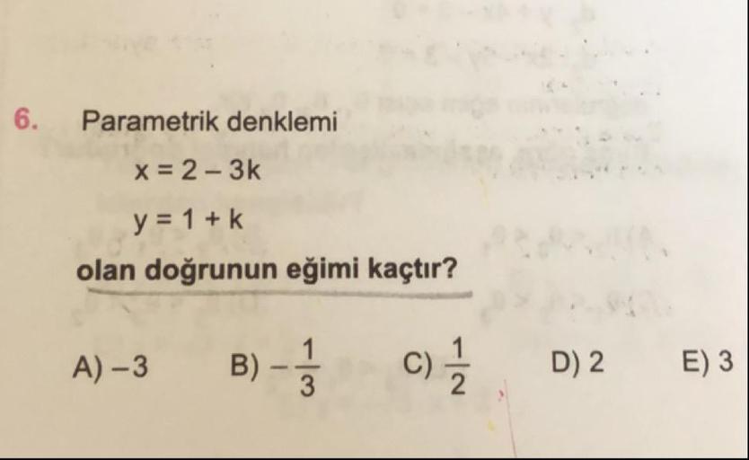 6.
Parametrik denklemi
x = 2 - 3k
y = 1 + k
olan doğrunun eğimi kaçtır?
A) –3
B)
c)
D) 2
E) 3
