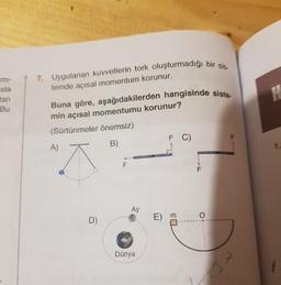 mi
7. Uygulanan kuvvetlerin tork oluşturmadiği bir si
temde açısal momentum korunur.
sta
tan
Bu
Buna göre, aşağıdakilerden hangisinde siste
min açısal momentumu korunur?
(Sürtünmeler önemsiz)
A)
B)
FO)
Dünya