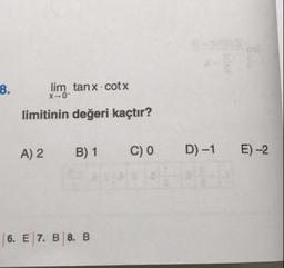 8.
lim tanx.cotx
X
-O-
limitinin değeri kaçtır?
A) 2
B) 1
CO
D
)-1
E) -2
6. E 7. B 8. B
