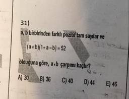 31)
a, b birbirinden farklı pozitif tam sayılar ve
(a + b)(1+a-b) – 52
olduğuna göre, a b çarpımı kaçtır?
A) 30
B) 36
C) 40
D) 44
E) 46