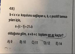 48)
b<c<a koşulunu sağlayan a, b, c pozitif tamsa.
yıları için,
a.(C-1) = 21.6
olduğuna göre, a+b+c toplamı en az kaçtır?
A)
9 B) 10 C)11 D) 12 E) 14
