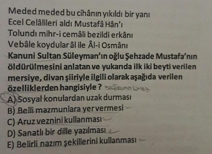 Meded meded bu cihânın yıkıldı bir yanı
Ecel Celâlileri aldı Mustafâ Hân'ı
Tolundı mihr-i cemâli bezildi erkânı
Vebâle koydular âl ile Âl-i Osmânı

Kanuni Sultan Süleyman'ın oğlu Şehzade Mustafa'nın
öldürülmesini anlatan ve yukarıda ilk iki beyti ver