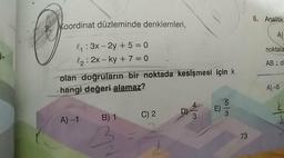 6. Analitik
koordinat düzleminde denklemleri,
Al
noktala
ABId
ly:33 - 2y + 5=0
l2: 2x - ky + 7 = 0
olan doğruların bir noktada kesişmesi için k
hangi değeri alamaz?
A) -5
A) 1
B) 1
C)2
73