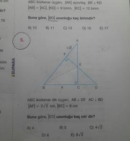 6 cm
ABC ikizkenar üçgen, (AK) açıortay, BK 1 KD
|AB| = |AC|, |KD| = 9 birim, IKC| = 12 birim
dir?
Buna göre, |BD| uzunluğu kaç birimdir?
75
A) 10
B) 11
C) 13
D) 15
E) 17
2/2
irim
SSUPARA
B
&
C
D
ABC ikizkenar dik üçgen, AB 1 DF, AC 1 BD
|AF| = 212 cm, |BC| = 8 cm
Buna göre, |ED| uzunluğu kaç cm'dir?
A) 4
B) 5
C) 4/2
D) 6
E) 6/2