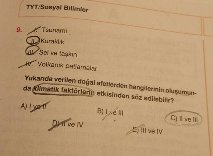 TYT/Sosyal Bilimler
9.
. Tsunami
Kuraklık
W Sel ve taşkın
W. Volkanik patlamalar
Yukarıda verilen doğal afetlerden hangilerinin oluşumun-
da klimatik faktörlerin etkisinden söz edilebilir?
A) I VETT
DII ve IV
B) Tye III
C) II ve III
EllI ve IV