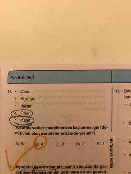 Fen Bilimleri
14. • Cam moromon
X
o sb
. Polimero de cap
17. Om
kara
ilaçlar
Piller
Kağıt
Yukarıda verilen maddelerden kaç tanesi geri dö-
nüşümü olan maddeler arasında yer alır?
A) 5
B) 4
C) 3
D 2
E 1
MUBA YAYINLARI
15. Aşağıdakilerden hangisi canlı vücudunda ger 3
cekleser katabolik dönüsümlere örnek gösteri-