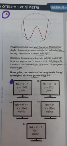 ÖTELEME VE SİMETRİ
FASİKÜL
Inşaat mühendisi olan Mert, Mesut ve Mehmet kar-
deşler, firmaları için tasarımcılardan M harfine benzer
bir logo tasarımı yapmalarını istemiştir.
Bilgisayar tasarımcısı yukarıdaki şekilde gösterilen
tasarımı yapmış ve bu tasarım