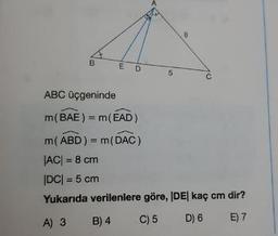 B
E
D
5
ABC üçgeninde
m(BAE) = m(EAD)
m(ABD) = m(DAC)
|AC| = 8 cm
|DC| = 5 cm
Yukarıda verilenlere göre, |DE| kaç cm dir?
A) 3 B) 4 C)5 D) 6 E) 7
