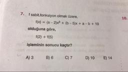 7.
10.
f sabit fonksiyon olmak üzere,
f(x) = (a - 2)x3 + (6-5)x + a - b + 10
olduğuna göre,
f(2) + f(5)
işleminin sonucu kaçtır?
A) 3
B) 6
C7
D) 10
E) 14
