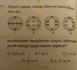 11. Diploit yapıda olduğu bilenen farklı hücre-
lere ait,
IV
evrelerinden hangilerinin mayoz bölünme-
ye ait olduğu kesin olarak söylenir?
A) Yalnız II
B) I ve II
C) II ve III
D) II ve IV
E) II, III ve IV