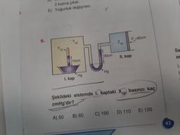 2 katına çıkar.
E) Yoğunluk değişmez.
P -80cm
Sa
30cm
Il. kap
se
10cm
Hg
Hg
I. kap
Sekildeki sistemde I. kaptaki Xia) basıncı kaç
cmHg'dir?
D) 110
E) 120
C) 100
A) 50
B) 60
42
