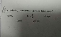 x. In3 = log3 denklemini sağlayan x değeri kaçtır?
A) In 10
B) INTO
C) loge
D) In3
E) logge