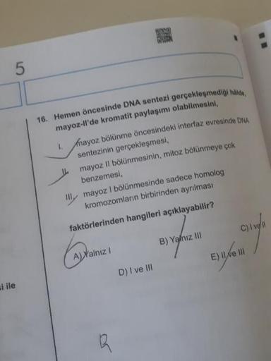16. Hemen öncesinde DNA sentezi gerçekleşmedigih
mayoz-ll'de kromatit paylaşımı olabilmesini,
Inayoz bölünme öncesindeki interfaz evresinde DNA
sentezinin gerçekleşmesi,
mayoz Il bölünmesinin, mitoz bölünmeye çok
benzemesi,
III mayoz I bölünmesinde sadece