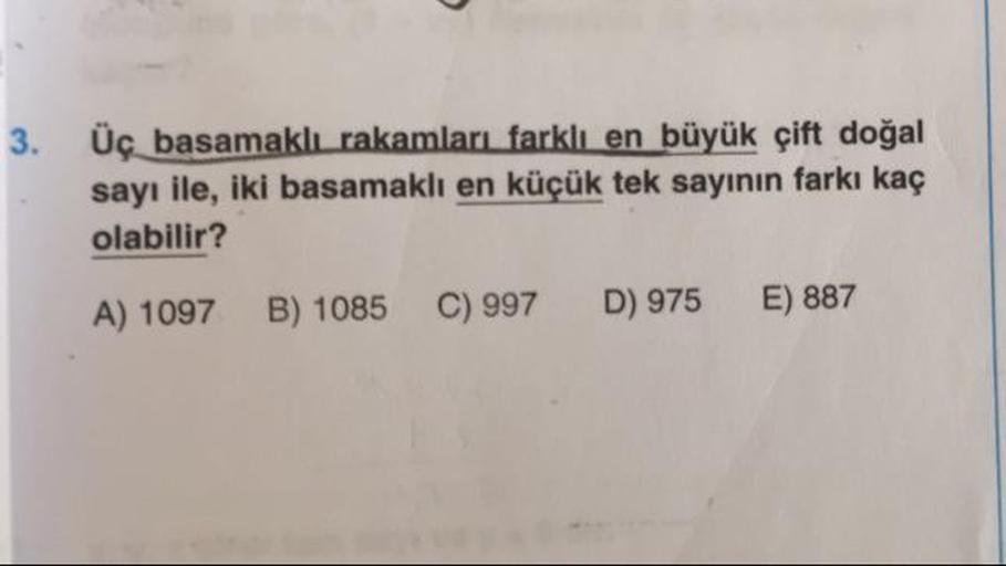 Üç basamaklı rakamları farklı en büyük çift doğal sayı ile iki basamaklı en küçük tek sayının farkı kaç olabilir? A) 1097 B) 1085 C) 997 D) 975 E) 887