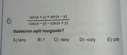 sin(x + y) + sin(x - y)
cos (x-y)-cos(x + y)
ifadesinin eşiti hangisidir?
A) tany B) 1 C) –tany
D) -coty
E) coty
