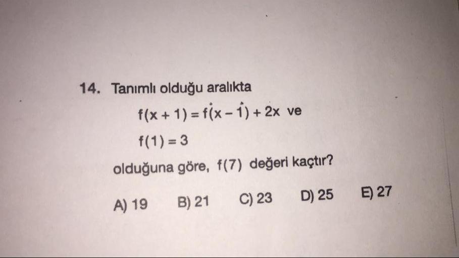 14. Tanımlı olduğu aralıkta
f(x + 1) = f(x-1) + 2x ve
f(1) = 3
olduğuna göre, f(7) değeri kaçtır?
A) 19 B) 21 C) 23 D) 25
E) 27