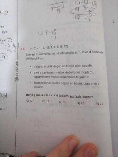 at2
E) 3
4 873
<
-2-
13. (-10,-7, -3, -2, 1,4,6, 9, 12)
kümesinin elemanlarının dördü seçilip a, b, c ve d harflerle
-
isimlendiriliyor.
• a sayısı mutlak değeri en küçük olan sayıdır.
3D YAYINLARI
. a ve c sayılarının mutlak değerlerinin toplami,
toplamla