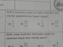 ЗА
4) 8/A sınıfından seçilen bir kişinin Hayrullah olma
olasılığı aşağıdakilerden hangisi olamaz?
11
15
B)
C
10
11
5) Bir erkek basketbol takımından seçilen bir
oyuncunun bayan olma olasılığı kaçtır?
13
An
B)
=
C) 1
D)
