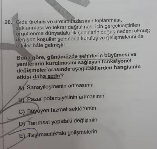 20. Gıda üretimi ve üretim fazlasının toplanması,
saklanması ve tekrar dağıtılması için gerçekleştirilen
örgütlenme dünyadaki ilk şehirlerin doğuş nedeni olmuş;
değişen koşullar şehirlerin kuruluş ve gelişmelerini de
etkiler hâle gelmiştir.
Buna göre, günü