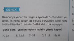 2
ÖRNEK
Kampanya yapan bir mağaza fiyatlarda %25 indirim ya
piyor. İlk hafta satışın az olduğu görülünce ikinci hafta
indirimli fiyatlar üzerinden %10 indirim daha yapıyor.
Sa
de
Buna göre, yapılan toplam indirim yüzde kaçtır?
BL
A) 33
B) 32,5
C) 32
D) 31,5
E) 31
