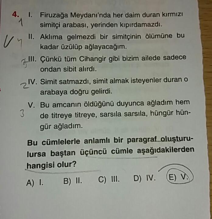 Firuzağa Meydanı'nda her daim duran kırmızı
simitçi arabası, yerinden kıpırdamazdı.
in II. Aklıma gelmezdi bir simitçinin ölümüne bu
kadar üzülüp ağlayacağım.
III. Çünkü tüm Cihangir gibi bizim ailede sadece
ondan sibit alırdı.
IV. Simit satmazdı, simit al