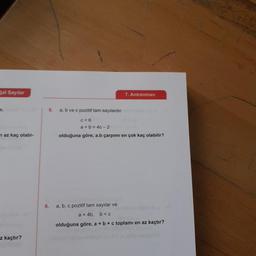 Sal Sayılar
7. Antrenman
e.
5.
a, b ve c pozitif tam sayilardır.
c<6
a + b = 4c-2
olduğuna göre, a.b çarpımı en çok kaç olabilir?
n az kaç olabi-
6.
a, b, c pozitif tam sayılar ve
a = 4b, b<c
olduğuna göre, a + b + c toplamı en az kaçtır?
z kaçtır?