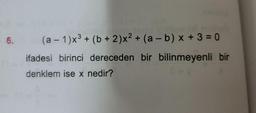 6.
(a – 1)x³ + (b + 2)x² + (a – b) x + 3 = 0
ifadesi birinci dereceden bir bilinmeyenli bir
denklem ise x nedir?