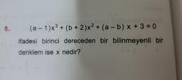 6.
(a – 1)x³ + (b + 2)x² + (a – b) x + 3 = 0
ifadesi birinci dereceden bir bilinmeyenli bir
denklem ise x nedir?
