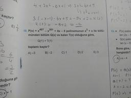 kaçtır?
P13²-2)
3
4 + 3x2 - 6x +1 -2.3x2_6x+5
() x² = -x-1
3.1-x-1) - 6x +5=-9x +2= K (x)
K(1) = - 9+2 = -7
10. P(x) = x407 - X301 + 4x - 5 polinomunun x + x ile bölü-
münden bölüm Q(x) ve kalan T(x) olduğuna göre,
Q(1) + T(1)
toplamı kaçtır?
A) 3 B) 2 C) 1 D2 E) 3
13. • P(x) polin
lan (2x --
• Q(x) polin
lan (x – 5
Buna göre,
hangisidir?
& A)-X-4
luğuna gör
edir?
P(x) = ax
x=-1 Plo
a(x)=T
x = -2=1
P(x) = x
