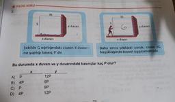 * YILDIZ SORU
2.
35
unui
35
y duvan
y duvari
x duvarı
x duvan
Şekilde G ağırlığındaki cismin X duvari-
Daha sanra şekildeki çocuk, cisme 3G
buyüklüğünde kuuvet uygulamaktadır.
na yaptığı basınç P'dir.
Bu durumda x duvarı ve y duvarındaki basınçlar kaç P olur?
A) P
12P
B) 4P
C) P
9P
9P
D) 4P
12P
