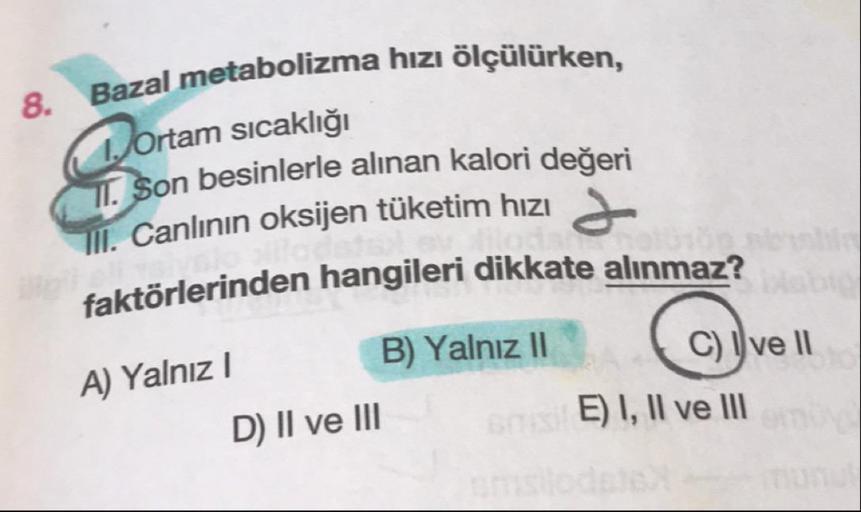 tabolizma hızı ölçülürken,
8. Bazal metabolizma hiziö
1. ortam sıcaklığı
Son besinlerle alınan kalori değeri
III. Canlının oksijen tüketim hızı
1. Son ba sıcaklığı
törlerinden hangileri dikkate alınmaz?
A) Yalnız
B) Yalnız II
D) II ve III
Civell
E) I, II v