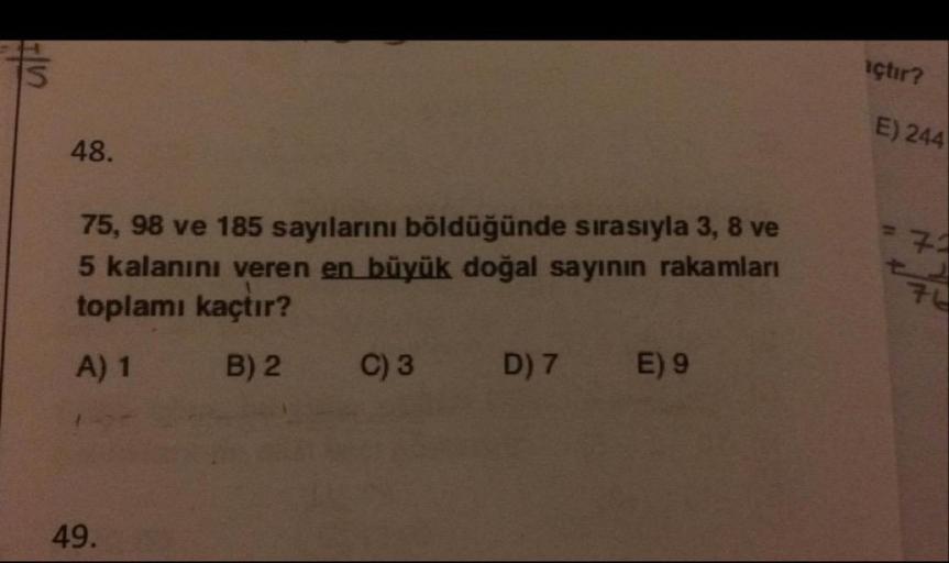 içtır?
E) 244
48.
=
2
75, 98 ve 185 sayılarını böldüğünde sırasıyla 3, 8 ve
5 kalanını veren en büyük doğal sayının rakamları
toplamı kaçtır?
A) 1 B) 2 C)3 D)7 E) 9
70
49.
