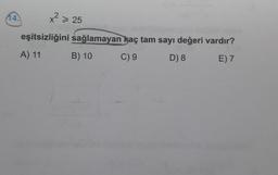 14.
x2 > 25
eşitsizliğini sağlamayan kaç tam sayı değeri vardır?
A) 11
B) 10
C) 9
D) 8
E) 7