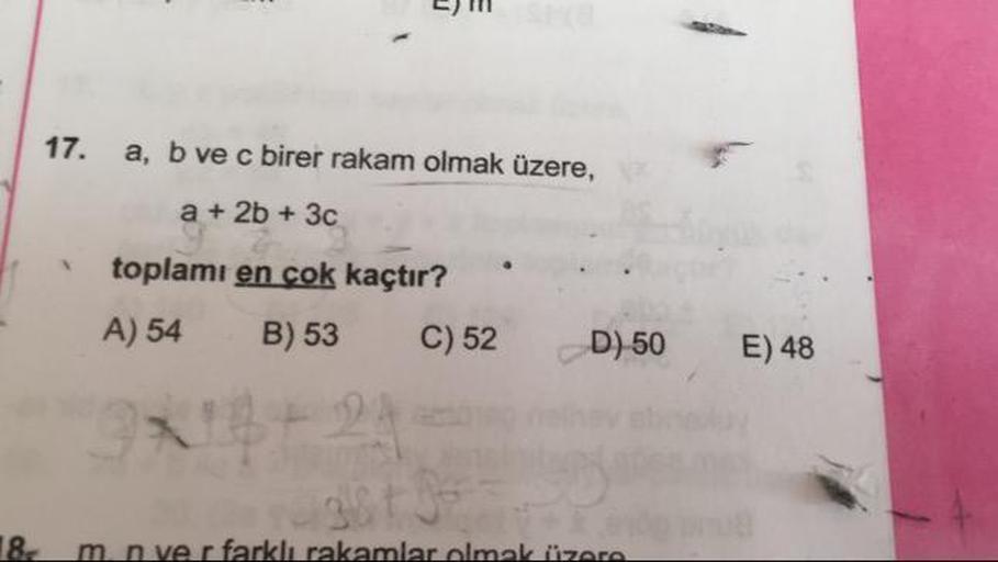 E)
17.
a, b ve c birer rakam olmak üzere,
a + 2b + 3c
toplamı en cok kaçtır?
A) 54 B) 53 C) 52 D) 50
E) 48
18
m n ver farklı rakamlar olmak üzere